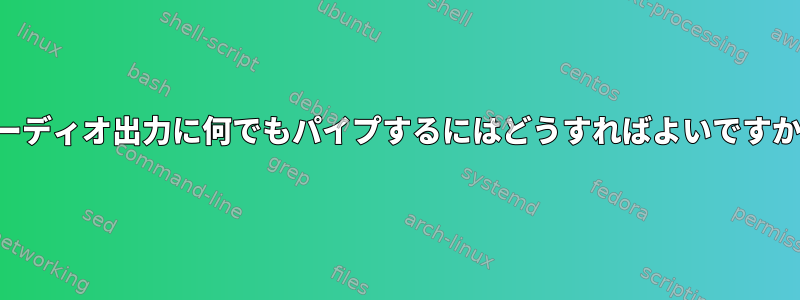 オーディオ出力に何でもパイプするにはどうすればよいですか？