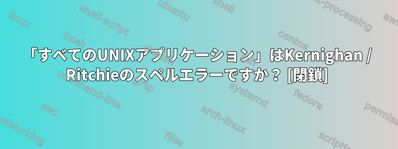 「すべてのUNIXアプリケーション」はKernighan / Ritchieのスペルエラーですか？ [閉鎖]