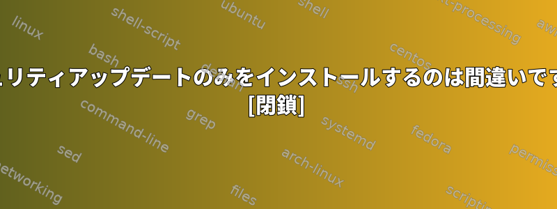 セキュリティアップデートのみをインストールするのは間違いですか？ [閉鎖]