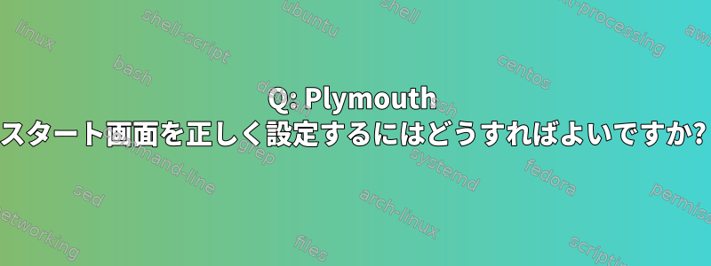 Q: Plymouth スタート画面を正しく設定するにはどうすればよいですか?