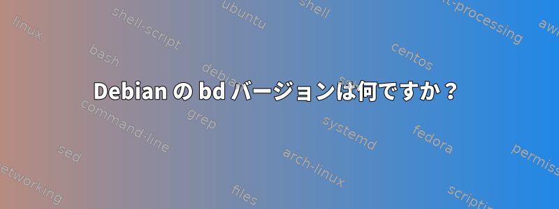 Debian の bd バージョンは何ですか？