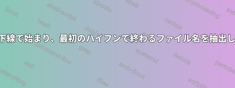 最初の下線で始まり、最初のハイフンで終わるファイル名を抽出します。