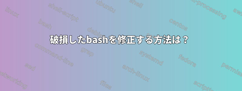 破損したbashを修正する方法は？