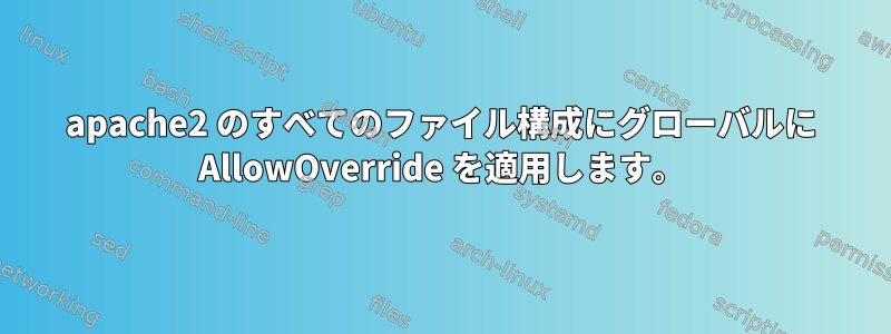 apache2 のすべてのファイル構成にグローバルに AllowOverride を適用します。