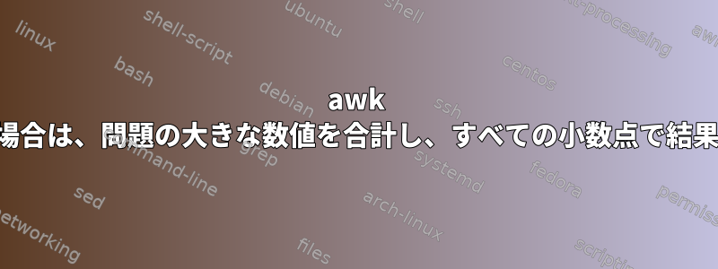 awk 配列を使用する場合は、問題の大きな数値を合計し、すべての小数点で結果を印刷します。