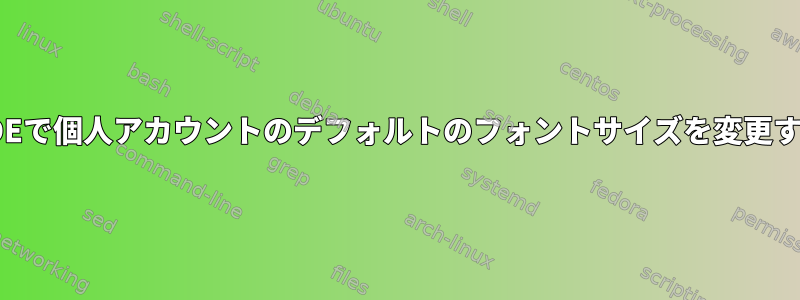 KDEで個人アカウントのデフォルトのフォントサイズを変更する