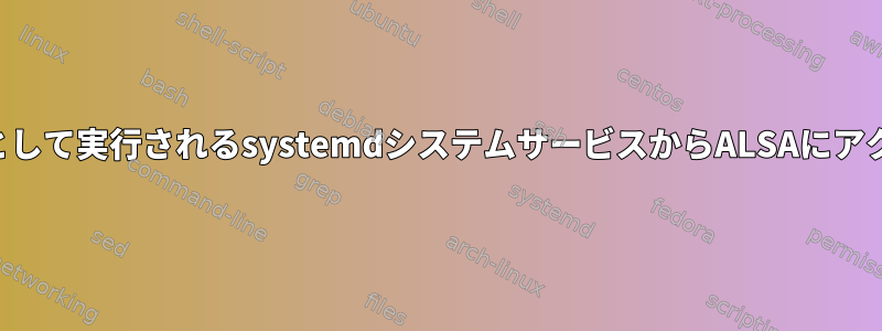 一般ユーザーとして実行されるsystemdシステムサービスからALSAにアクセスします。