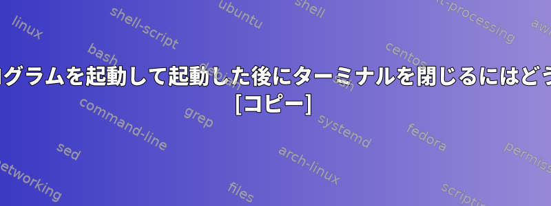 ターミナルでGUIプログラムを起動して起動した後にターミナルを閉じるにはどうすればよいですか？ [コピー]