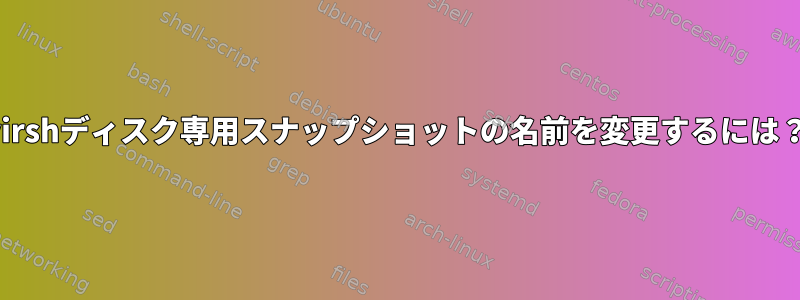 virshディスク専用スナップショットの名前を変更するには？