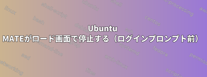 Ubuntu MATEがロード画面で停止する（ログインプロンプト前）