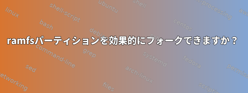 ramfsパーティションを効果的にフォークできますか？