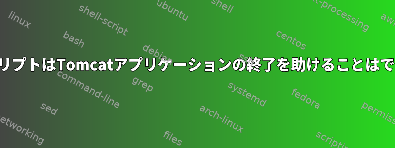 シェルスクリプトはTomcatアプリケーションの終了を助けることはできません。