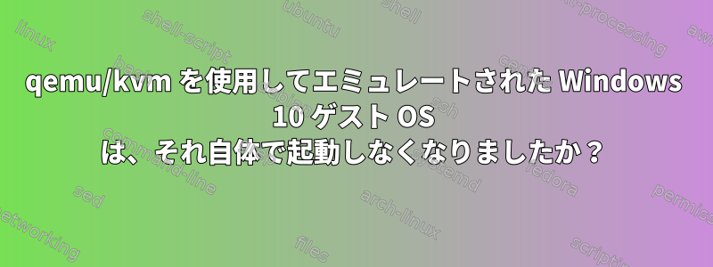 qemu/kvm を使用してエミュレートされた Windows 10 ゲスト OS は、それ自体で起動しなくなりましたか？