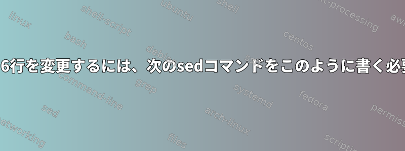 2番目のファイルで6行を変更するには、次のsedコマンドをこのように書く必要がありますか？