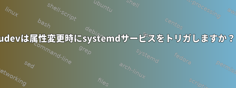 udevは属性変更時にsystemdサービスをトリガしますか？