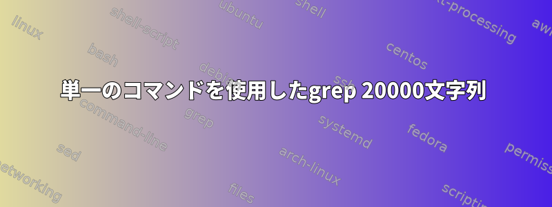 単一のコマンドを使用したgrep 20000文字列