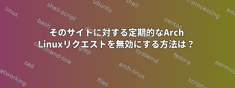 そのサイトに対する定期的なArch Linuxリクエストを無効にする方法は？