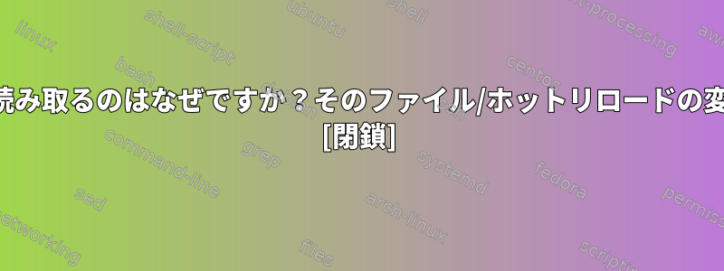 デーモンが起動時にのみ設定ファイルを読み取るのはなぜですか？そのファイル/ホットリロードの変更に「反応」できないのはなぜですか？ [閉鎖]