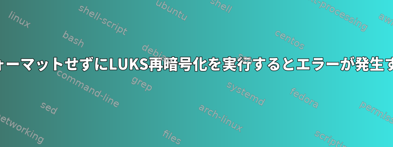 フォーマットせずにLUKS再暗号化を実行するとエラーが発生する