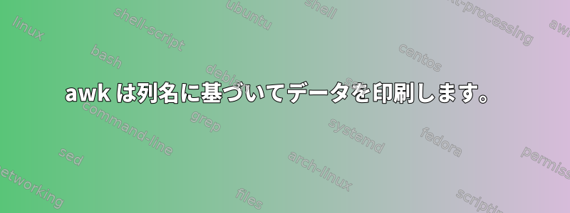 awk は列名に基づいてデータを印刷します。