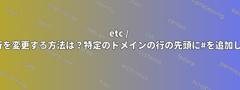 etc / hostsの行を変更する方法は？特定のドメインの行の先頭に#を追加しますか？