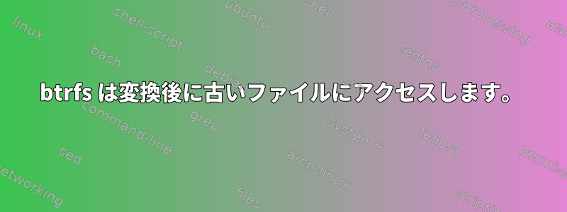 btrfs は変換後に古いファイルにアクセスします。