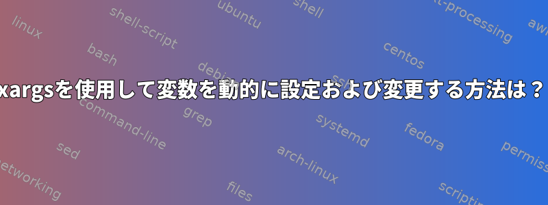 xargsを使用して変数を動的に設定および変更する方法は？