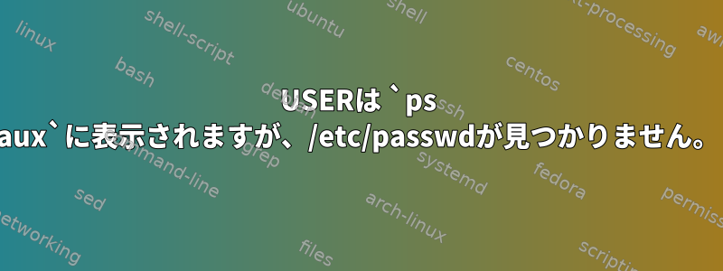 USERは `ps aux`に表示されますが、/etc/passwdが見つかりません。