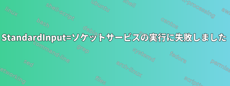 StandardInput=ソケットサービスの実行に失敗しました