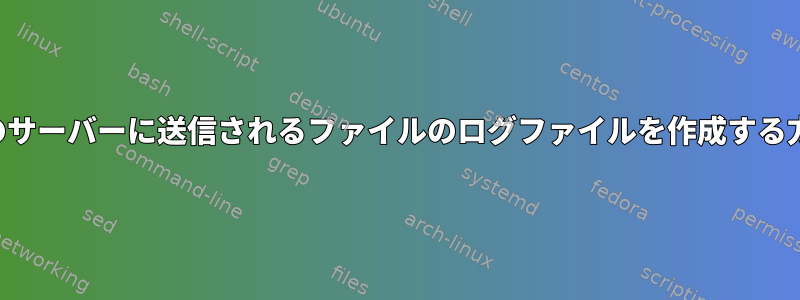 別のサーバーに送信されるファイルのログファイルを作成する方法