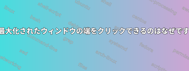 時々最大化されたウィンドウの端をクリックできるのはなぜですか？