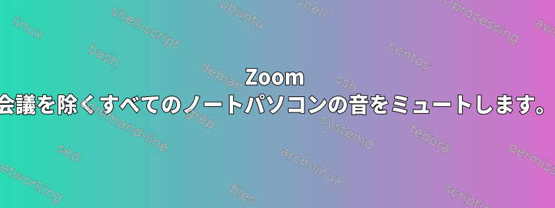 Zoom 会議を除くすべてのノートパソコンの音をミュートします。