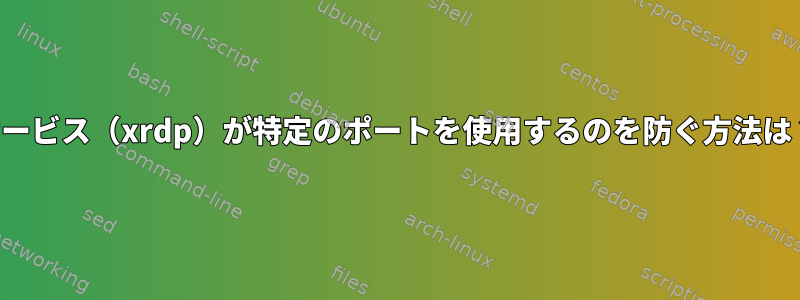 サービス（xrdp）が特定のポートを使用するのを防ぐ方法は？