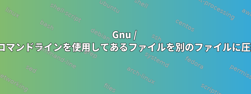 Gnu / Linuxコマンドラインを使用してあるファイルを別のファイルに圧縮する