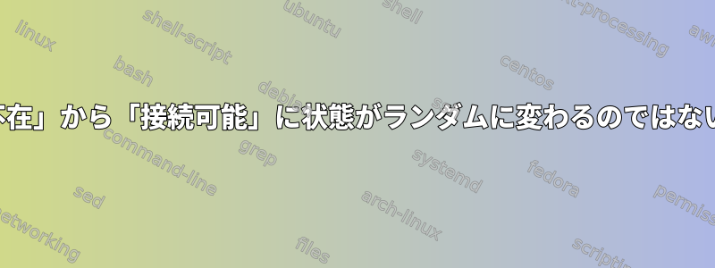 ある：「不在」から「接続可能」に状態がランダムに変わるのではないですか？