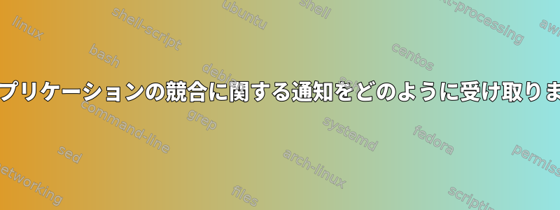 DEはアプリケーションの競合に関する通知をどのように受け取りますか？