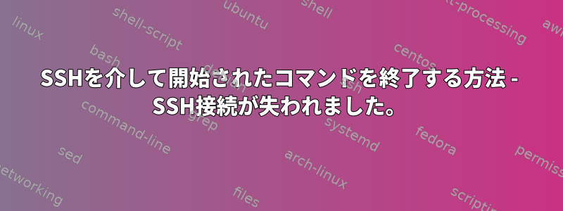 SSHを介して開始されたコマンドを終了する方法 - SSH接続が失われました。