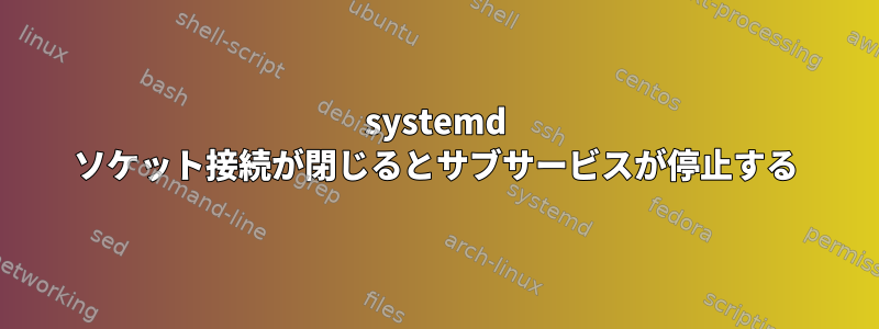 systemd ソケット接続が閉じるとサブサービスが停止する