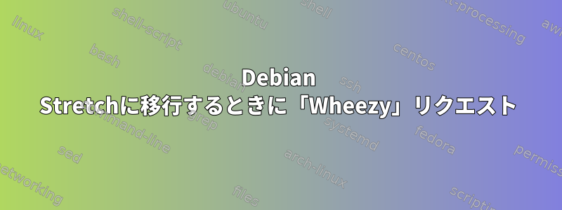 Debian Stretchに移行するときに「Wheezy」リクエスト