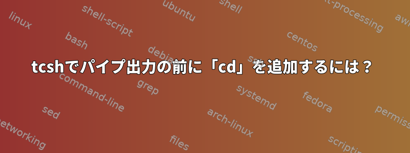 tcshでパイプ出力の前に「cd」を追加するには？