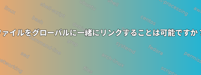 ファイルをグローバルに一緒にリンクすることは可能ですか？