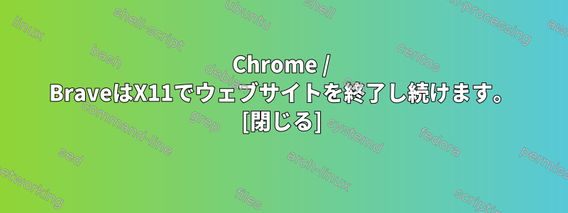 Chrome / BraveはX11でウェブサイトを終了し続けます。 [閉じる]