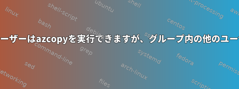 UNIXグループの1人のユーザーはazcopyを実行できますが、グループ内の他のユーザーは実行できません。