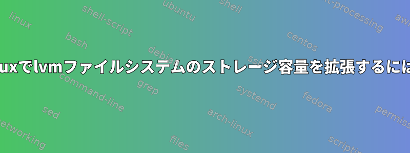 Linuxでlvmファイルシステムのストレージ容量を拡張するには？