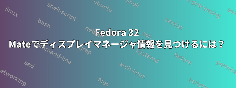 Fedora 32 Mateでディスプレイマネージャ情報を見つけるには？