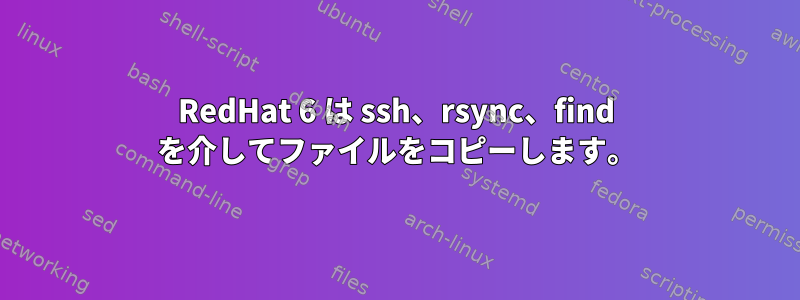 RedHat 6 は ssh、rsync、find を介してファイルをコピーします。