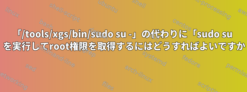 「/tools/xgs/bin/sudo su -」の代わりに「sudo su -」を実行してroot権限を取得するにはどうすればよいですか？