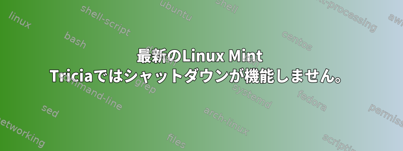 最新のLinux Mint Triciaではシャットダウンが機能しません。