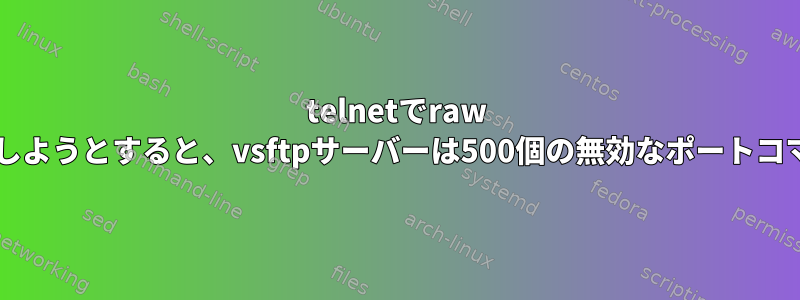 telnetでraw ftpコマンドを実行しようとすると、vsftpサーバーは500個の無効なポートコマンドを返します。