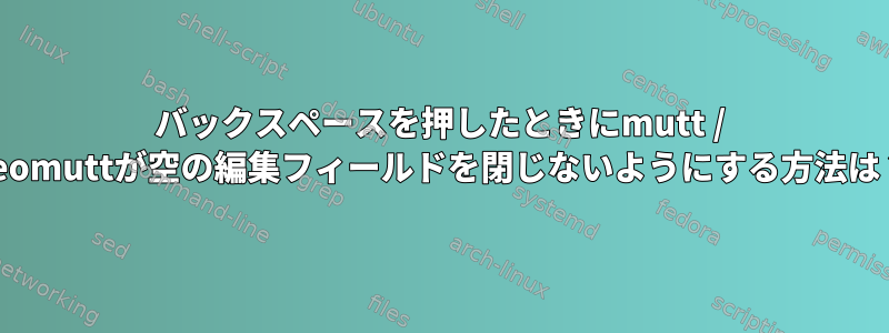 バックスペースを押したときにmutt / neomuttが空の編集フィールドを閉じないようにする方法は？